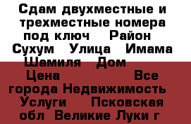 Сдам двухместные и трехместные номера под ключ. › Район ­ Сухум › Улица ­ Имама-Шамиля › Дом ­ 63 › Цена ­ 1000-1500 - Все города Недвижимость » Услуги   . Псковская обл.,Великие Луки г.